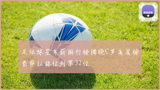 足坛球星年薪排行榜揭晓C罗高居榜首萨拉赫位列第32位