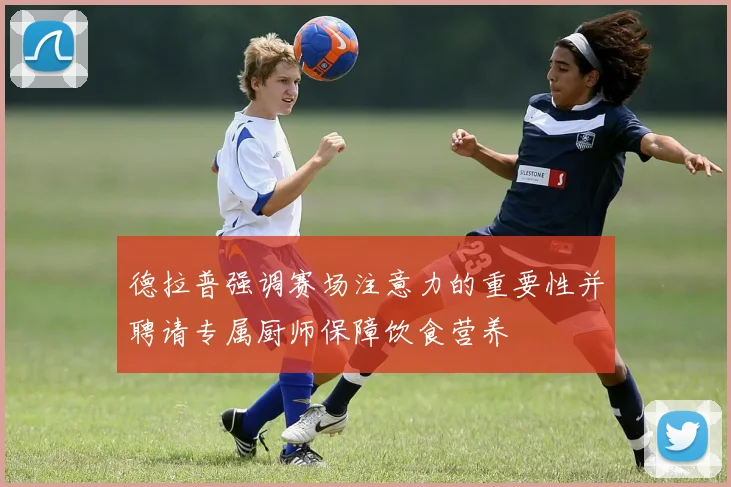 德拉普强调赛场注意力的重要性并聘请专属厨师保障饮食营养