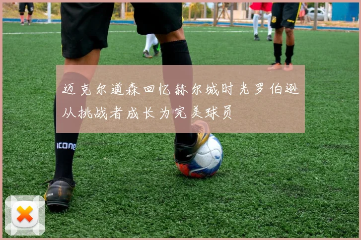 迈克尔道森回忆赫尔城时光罗伯逊从挑战者成长为完美球员