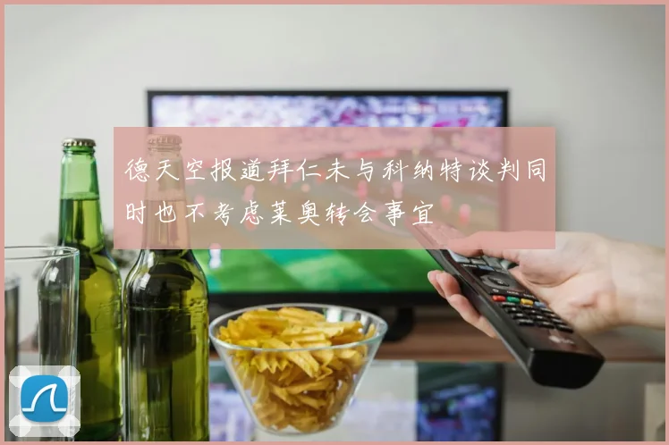 德天空报道拜仁未与科纳特谈判同时也不考虑莱奥转会事宜