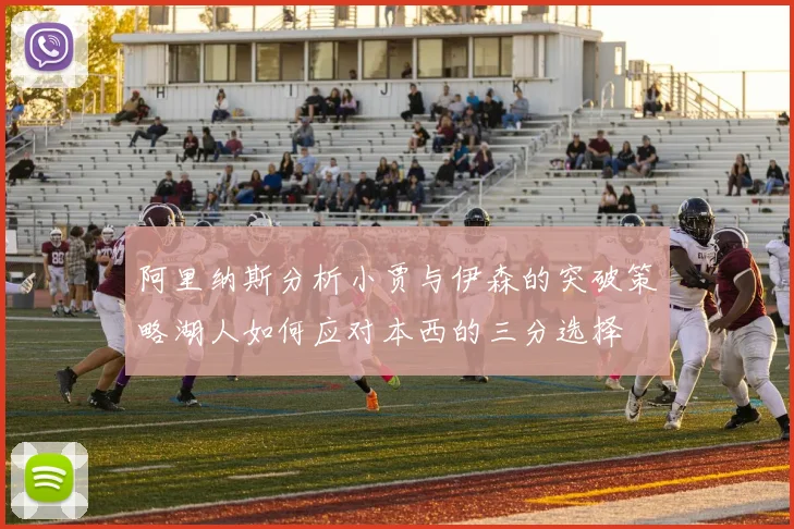 阿里纳斯分析小贾与伊森的突破策略湖人如何应对本西的三分选择