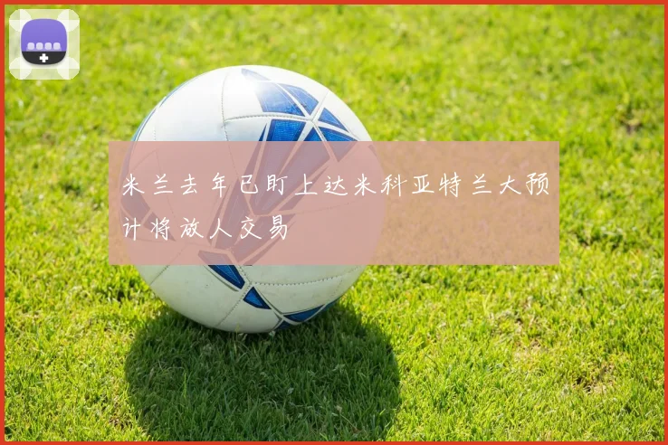米兰去年已盯上达米科亚特兰大预计将放人交易