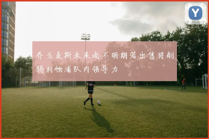 乔戈麦斯未来尚不明朗若出售将削弱利物浦队内领导力