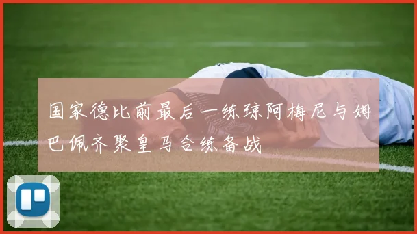 国家德比前最后一练琼阿梅尼与姆巴佩齐聚皇马合练备战