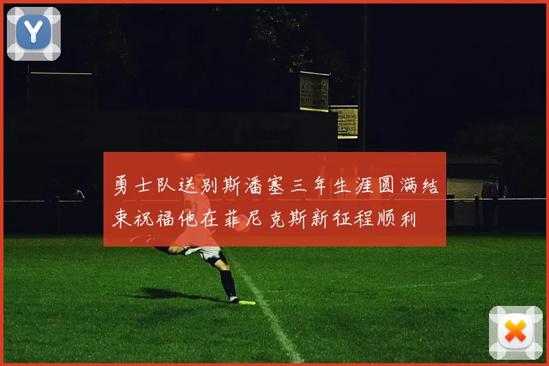 勇士队送别斯潘塞三年生涯圆满结束祝福他在菲尼克斯新征程顺利