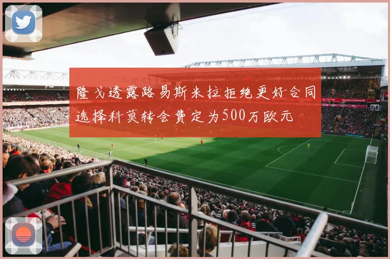 隆戈透露路易斯米拉拒绝更好合同选择科莫转会费定为500万欧元