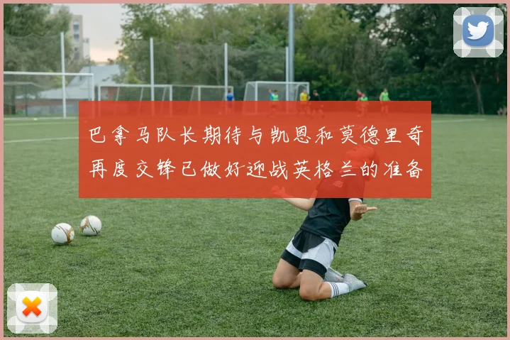 巴拿马队长期待与凯恩和莫德里奇再度交锋已做好迎战英格兰的准备