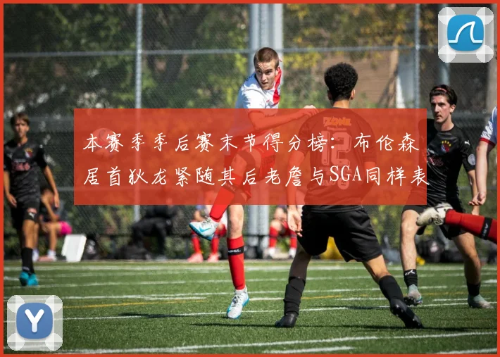 本赛季季后赛末节得分榜：布伦森居首狄龙紧随其后老詹与SGA同样表现出色