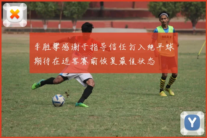季胜攀感谢于指导信任打入绝平球期待在连客赛前恢复最佳状态