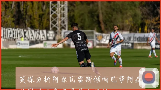 英媒分析阿尔瓦雷斯倾向巴萨阿森纳引进克鲁皮更具合理性
