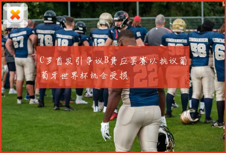 C罗首发引争议B费应罢赛以抗议葡萄牙世界杯机会受损