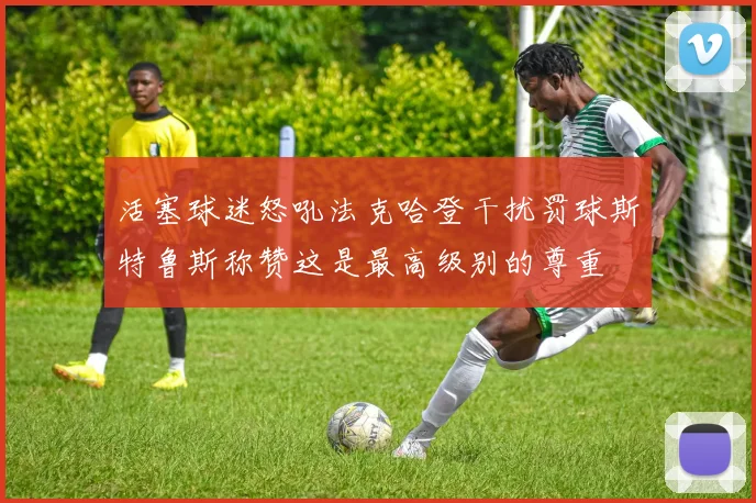 活塞球迷怒吼法克哈登干扰罚球斯特鲁斯称赞这是最高级别的尊重