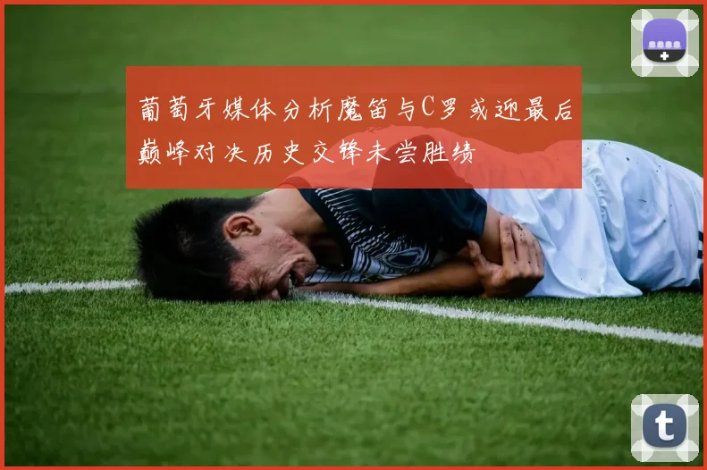 葡萄牙媒体分析魔笛与C罗或迎最后巅峰对决历史交锋未尝胜绩