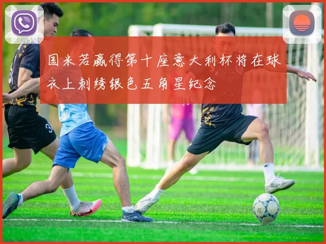 国米若赢得第十座意大利杯将在球衣上刺绣银色五角星纪念