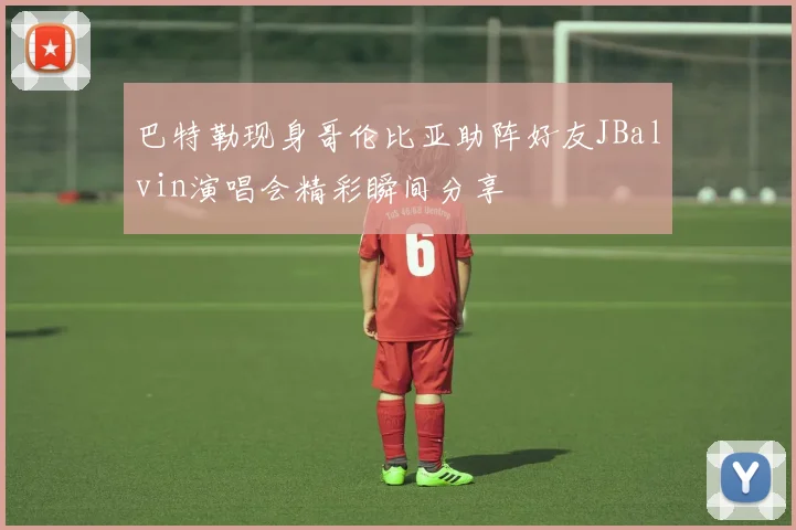 巴特勒现身哥伦比亚助阵好友JBalvin演唱会精彩瞬间分享