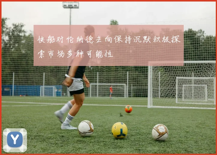 快船对伦纳德去向保持沉默积极探索市场多种可能性