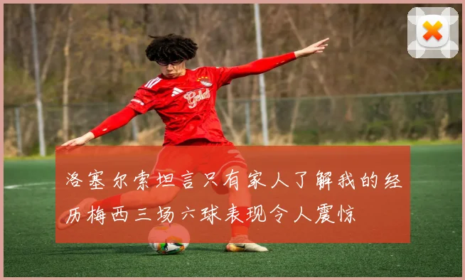 洛塞尔索坦言只有家人了解我的经历梅西三场六球表现令人震惊