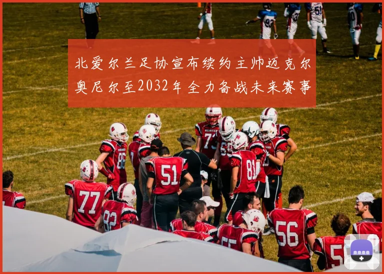 北爱尔兰足协宣布续约主帅迈克尔奥尼尔至2032年全力备战未来赛事