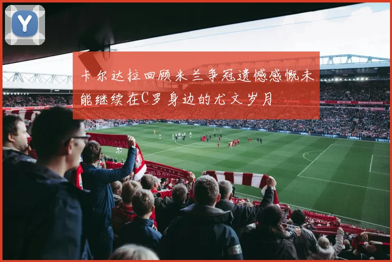 卡尔达拉回顾米兰争冠遗憾感慨未能继续在C罗身边的尤文岁月