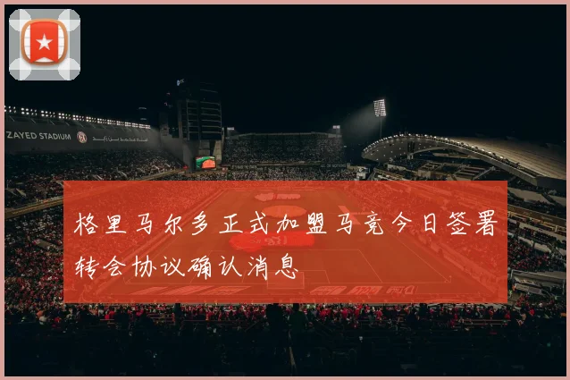 格里马尔多正式加盟马竞今日签署转会协议确认消息