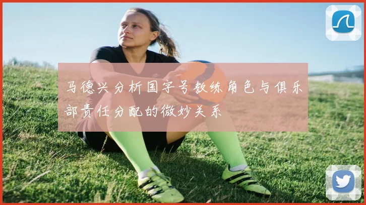 马德兴分析国字号教练角色与俱乐部责任分配的微妙关系