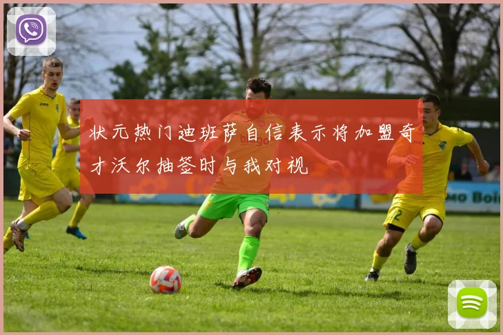 状元热门迪班萨自信表示将加盟奇才沃尔抽签时与我对视