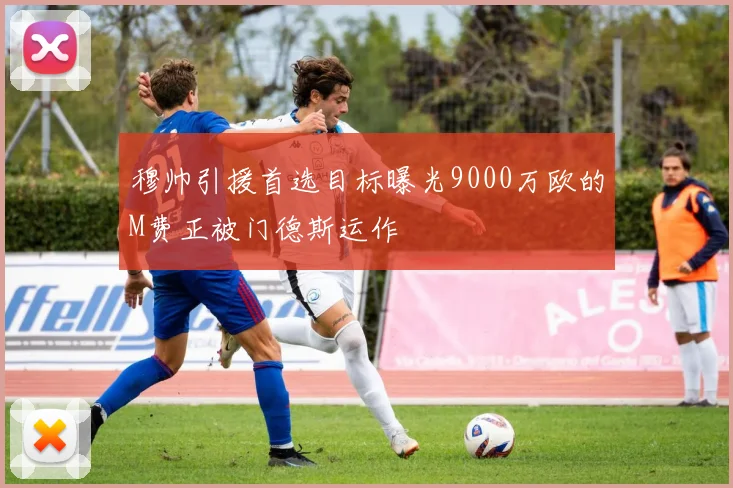 穆帅引援首选目标曝光9000万欧的M费正被门德斯运作