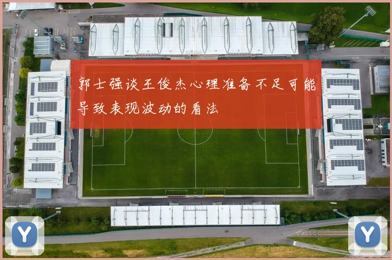 郭士强谈王俊杰心理准备不足可能导致表现波动的看法