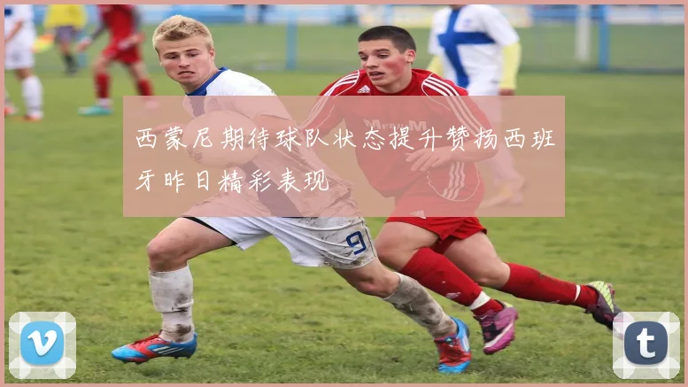西蒙尼期待球队状态提升赞扬西班牙昨日精彩表现