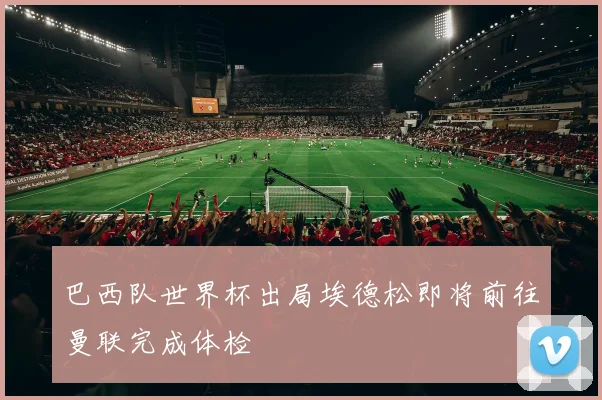 巴西队世界杯出局埃德松即将前往曼联完成体检