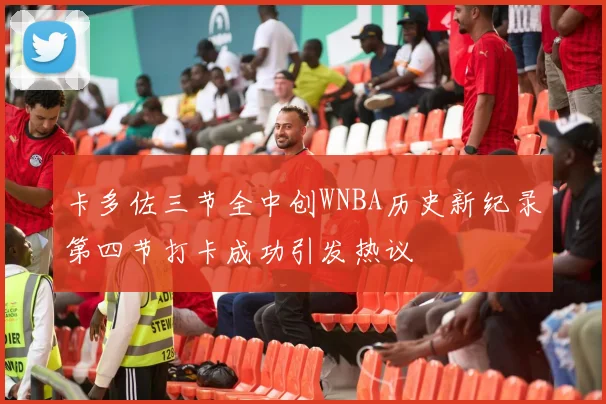 卡多佐三节全中创WNBA历史新纪录第四节打卡成功引发热议