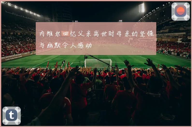 内维尔回忆父亲离世时母亲的坚强与幽默令人感动