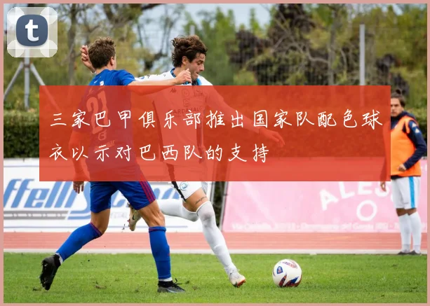 三家巴甲俱乐部推出国家队配色球衣以示对巴西队的支持