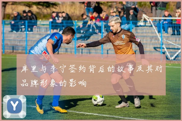 库里与李宁签约背后的故事及其对品牌形象的影响