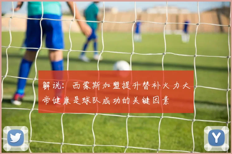 解说：西蒙斯加盟提升替补火力大帝健康是球队成功的关键因素