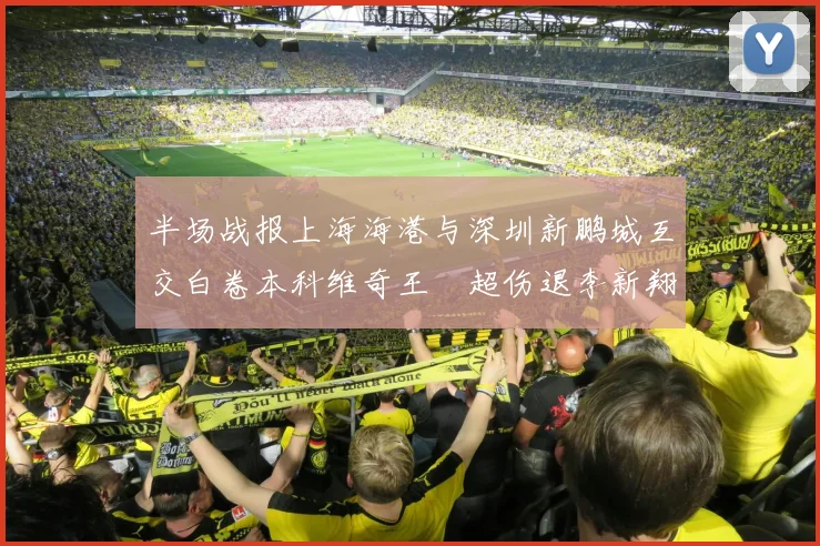 半场战报上海海港与深圳新鹏城互交白卷本科维奇王燊超伤退李新翔错失良机